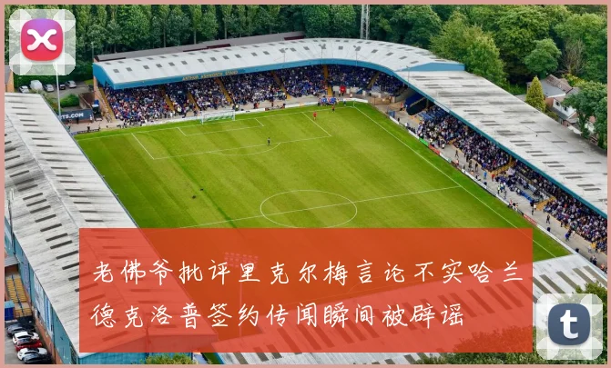 老佛爷批评里克尔梅言论不实哈兰德克洛普签约传闻瞬间被辟谣