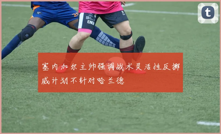 塞内加尔主帅强调战术灵活性反挪威计划不针对哈兰德