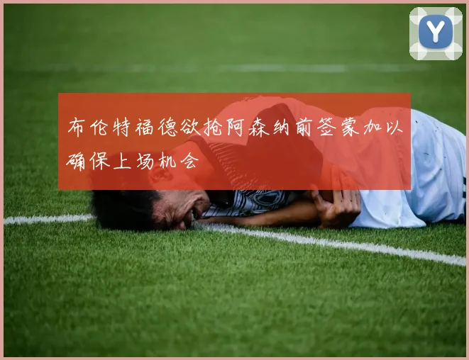 布伦特福德欲抢阿森纳前签蒙加以确保上场机会