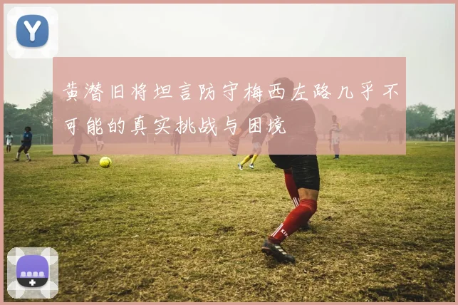 黄潜旧将坦言防守梅西左路几乎不可能的真实挑战与困境
