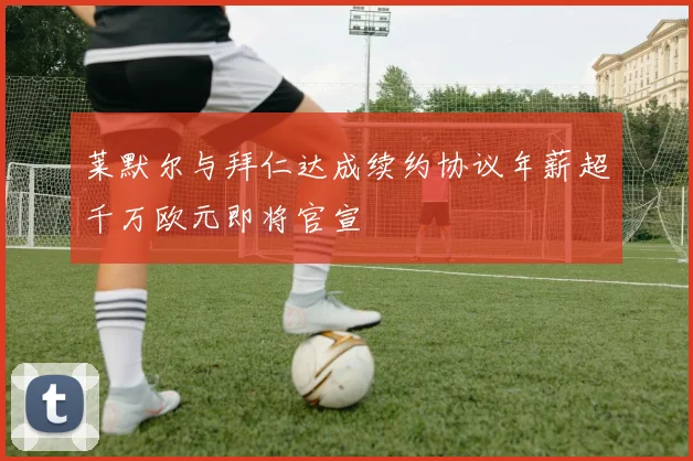 莱默尔与拜仁达成续约协议年薪超千万欧元即将官宣