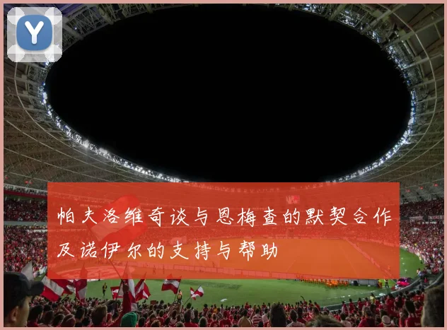 帕夫洛维奇谈与恩梅查的默契合作及诺伊尔的支持与帮助
