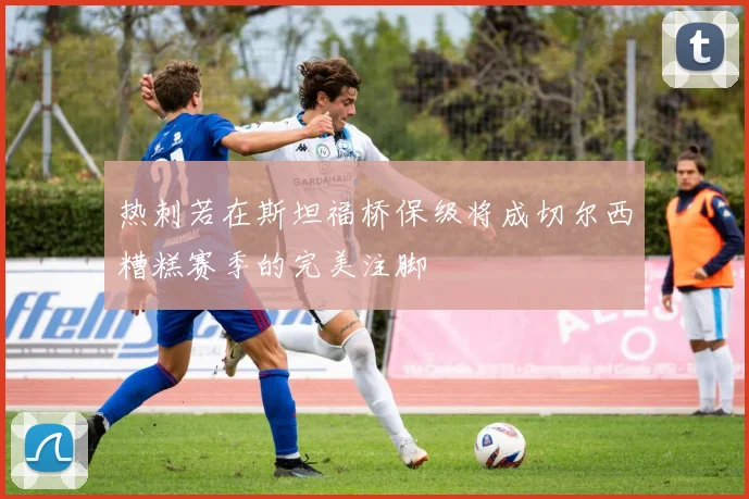 热刺若在斯坦福桥保级将成切尔西糟糕赛季的完美注脚