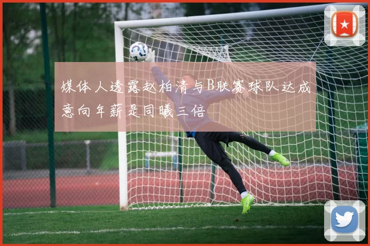 媒体人透露赵柏清与B联赛球队达成意向年薪是同曦三倍