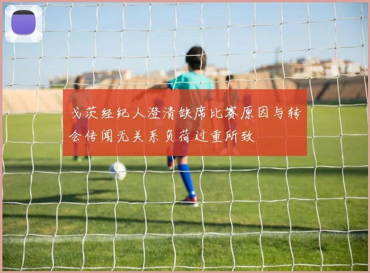 戈茨经纪人澄清缺席比赛原因与转会传闻无关系负荷过重所致