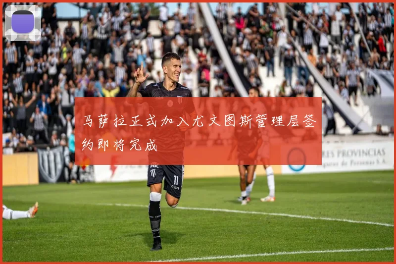 马萨拉正式加入尤文图斯管理层签约即将完成