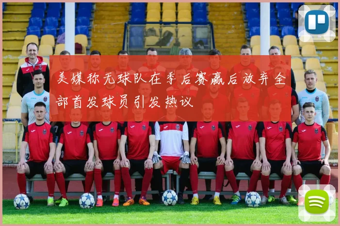 美媒称无球队在季后赛赢后放弃全部首发球员引发热议