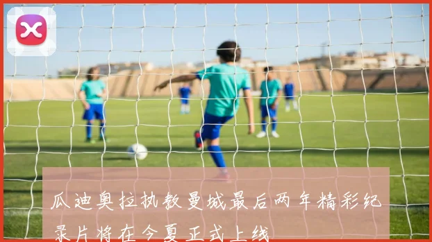 瓜迪奥拉执教曼城最后两年精彩纪录片将在今夏正式上线