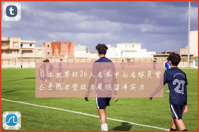 日本世界杯26人名单中七名球员曾在圣图尔登效力展现留洋实力