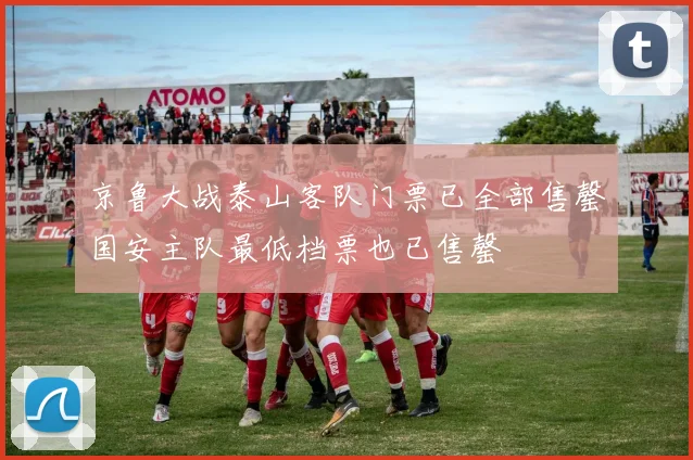 京鲁大战泰山客队门票已全部售罄国安主队最低档票也已售罄