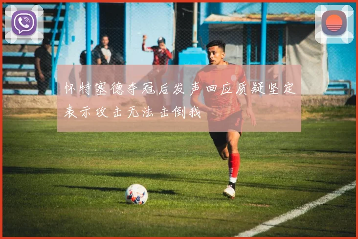 怀特塞德夺冠后发声回应质疑坚定表示攻击无法击倒我