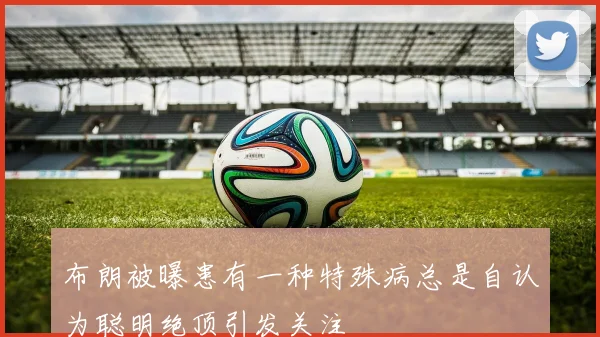 布朗被曝患有一种特殊病总是自认为聪明绝顶引发关注