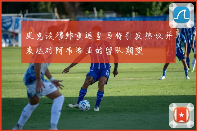 皮克谈穆帅重返皇马将引发热议并表达对阿韦洛亚的留队期望