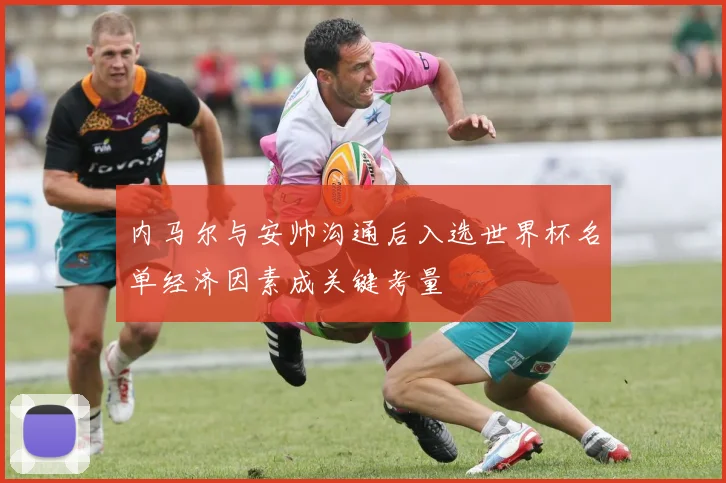 内马尔与安帅沟通后入选世界杯名单经济因素成关键考量