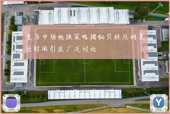 皇马中场轮换策略揭秘贝林厄姆复出时间引发广泛讨论